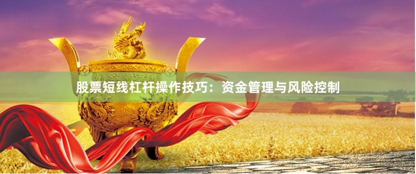 股票短线杠杆操作技巧：资金管理与风险控制