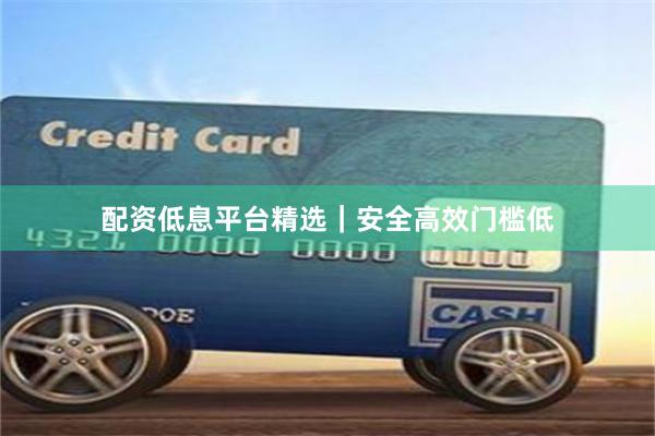 配资低息平台精选|安全高效门槛低