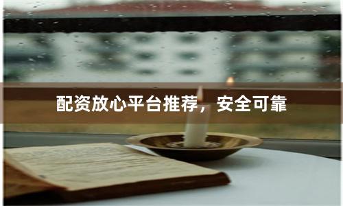 配资放心平台推荐,安全可靠