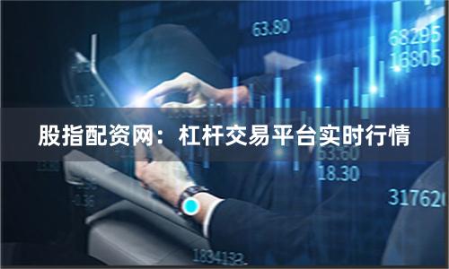 股指配资网：杠杆交易平台实时行情