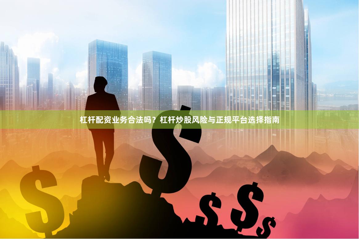 杠杆配资业务合法吗？杠杆炒股风险与正规平台选择指南