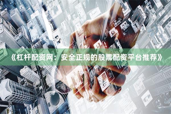《杠杆配资网：安全正规的股票配资平台推荐》