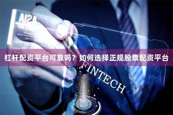 杠杆配资平台可靠吗?如何选择正规股票配资平台