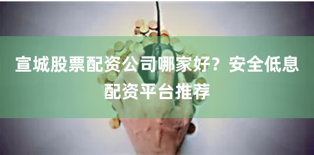 宣城股票配资公司哪家好？安全低息配资平台推荐