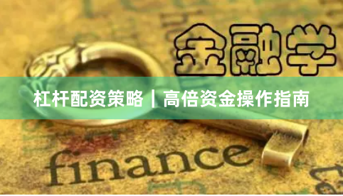 杠杆配资策略｜高倍资金操作指南