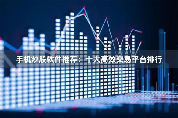 手机炒股软件推荐：十大高效交易平台排行