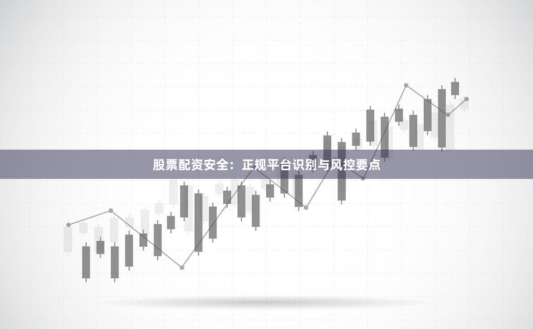 股票配资安全：正规平台识别与风控要点