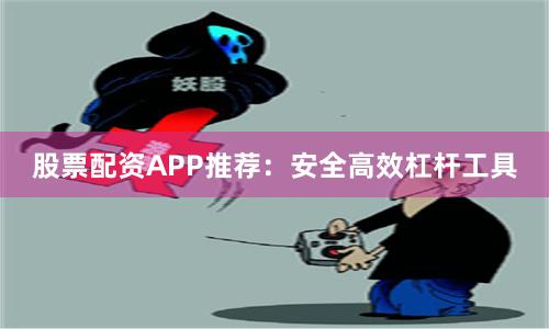 股票配资APP推荐：安全高效杠杆工具