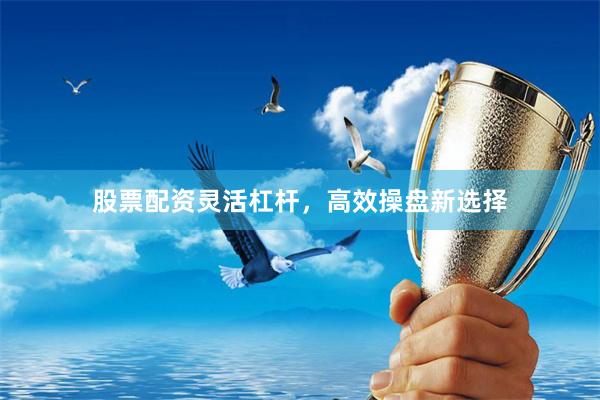 股票配资灵活杠杆，高效操盘新选择