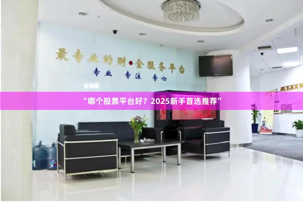 “哪个股票平台好？2025新手首选推荐”
