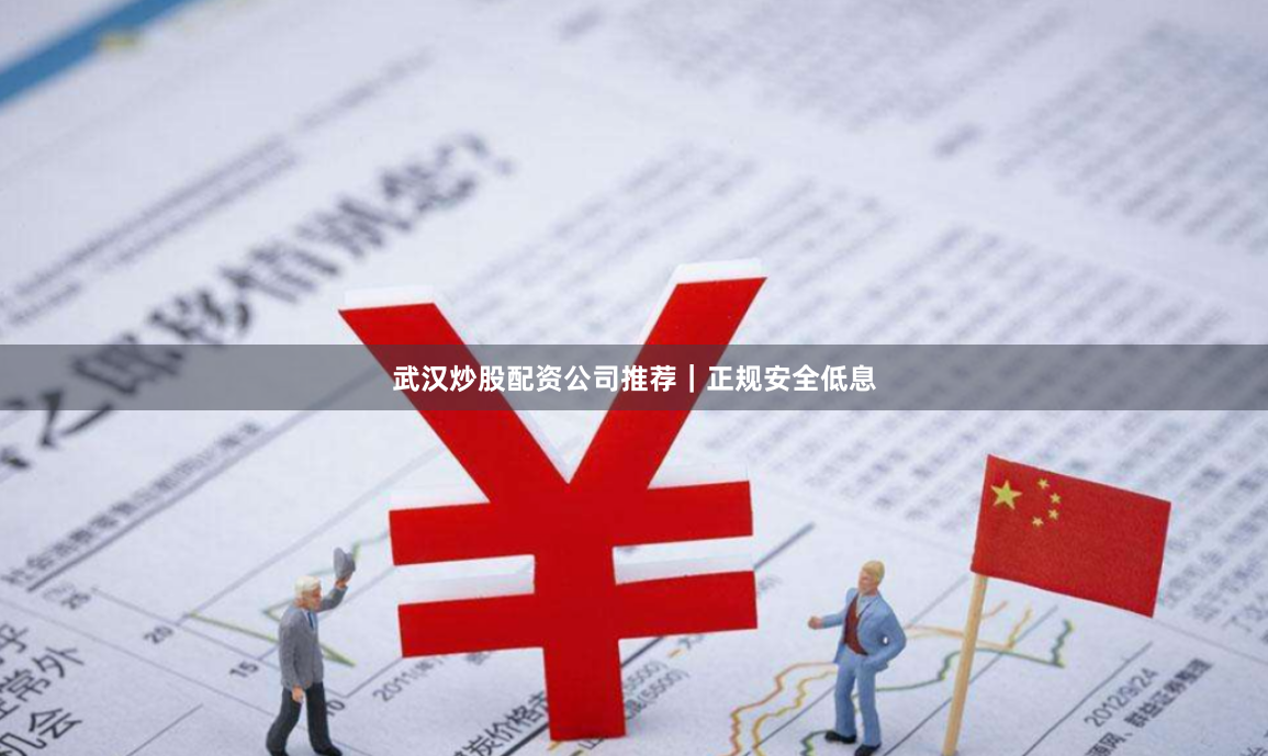 武汉炒股配资公司推荐｜正规安全低息