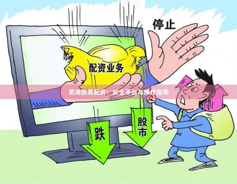 芜湖股票配资：安全平台与操作指南