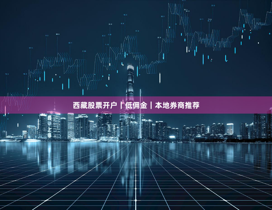 西藏股票开户｜低佣金｜本地券商推荐