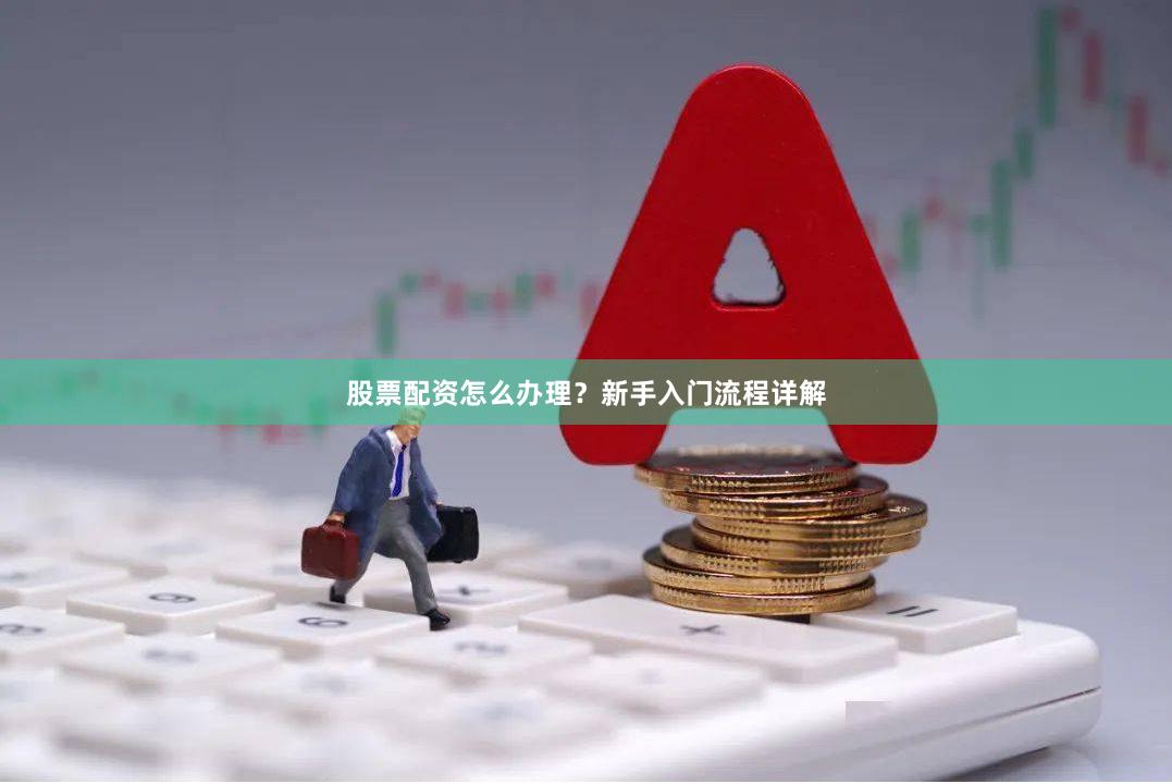 股票配资怎么办理？新手入门流程详解