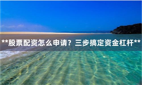 **股票配资怎么申请？三步搞定资金杠杆**