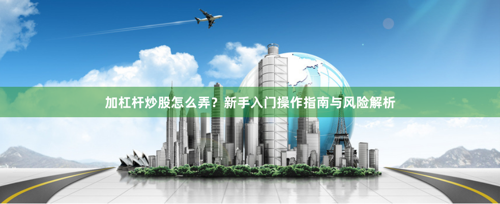 加杠杆炒股怎么弄？新手入门操作指南与风险解析