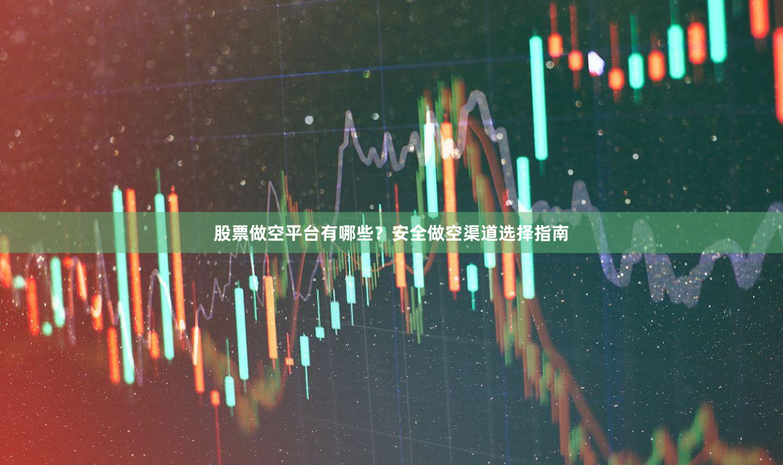 股票做空平台有哪些？安全做空渠道选择指南