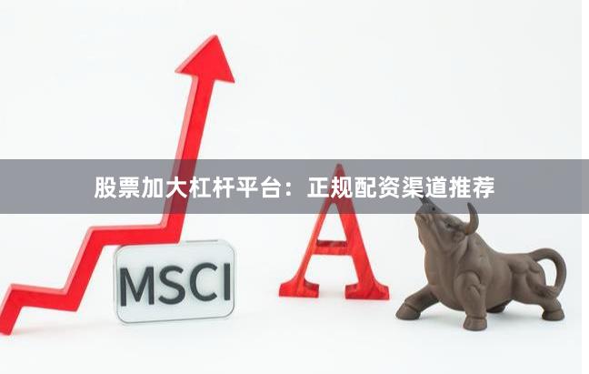 股票加大杠杆平台：正规配资渠道推荐