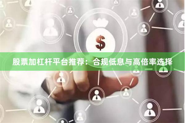 股票加杠杆平台推荐：合规低息与高倍率选择