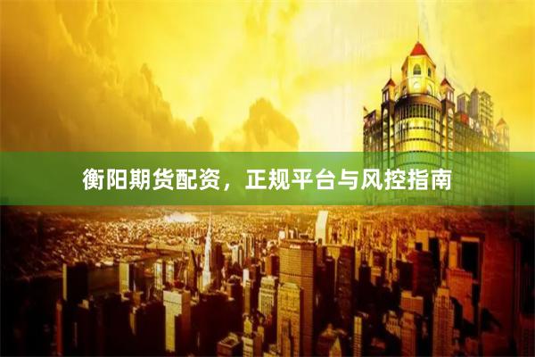 衡阳期货配资，正规平台与风控指南