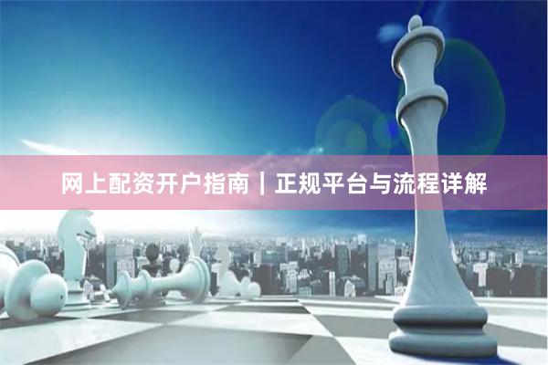 网上配资开户指南｜正规平台与流程详解