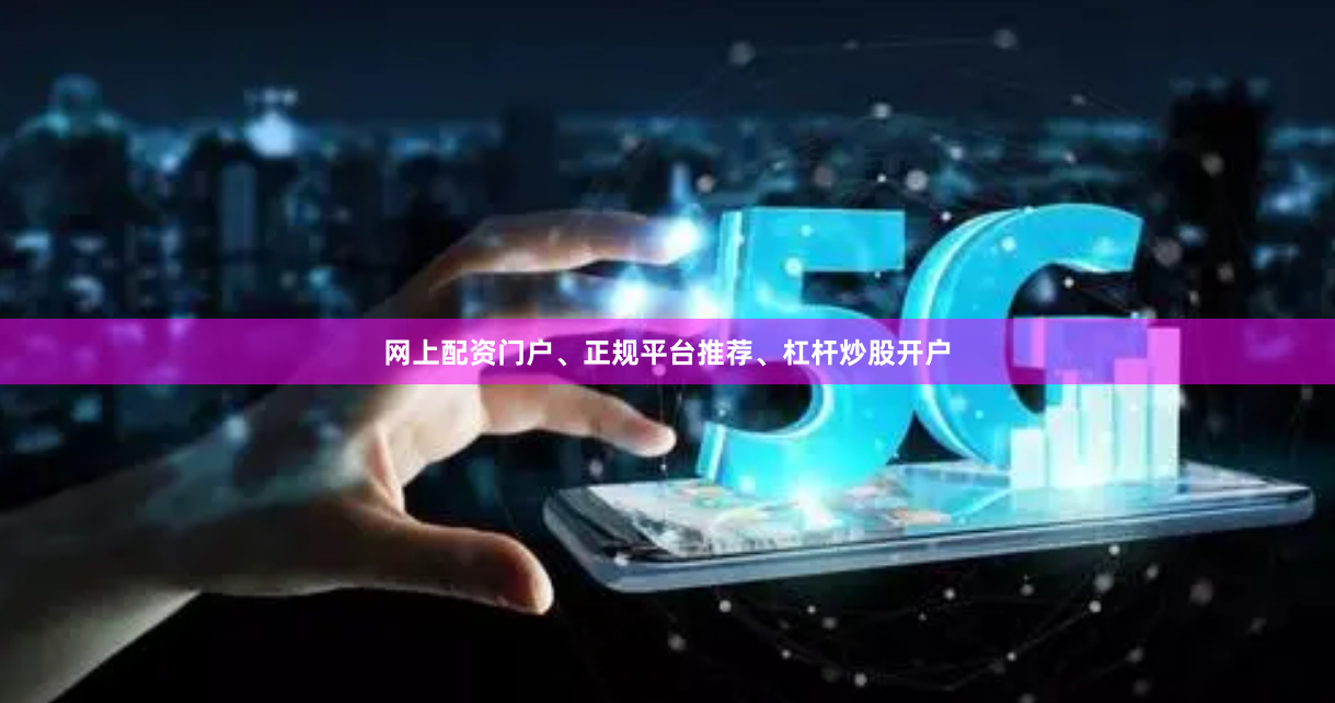 网上配资门户、正规平台推荐、杠杆炒股开户