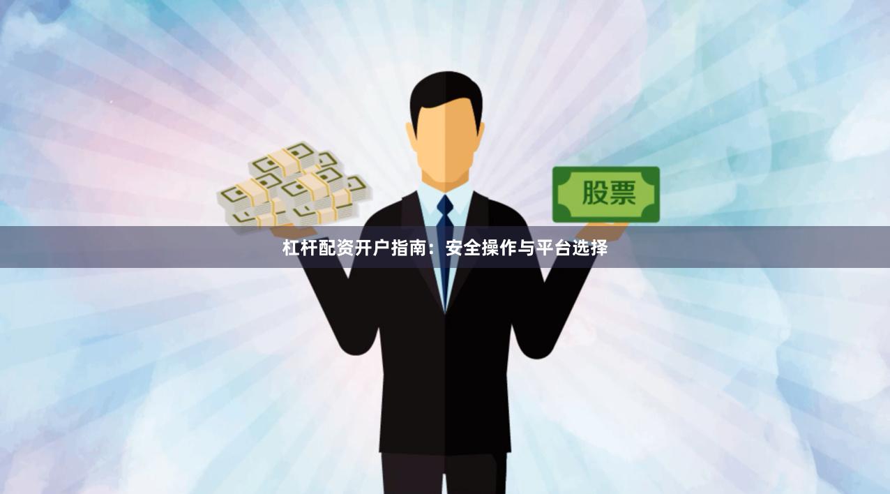 杠杆配资开户指南：安全操作与平台选择