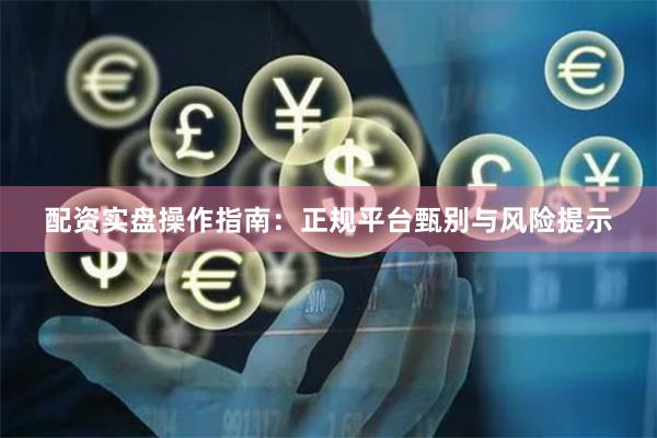 配资实盘操作指南：正规平台甄别与风险提示