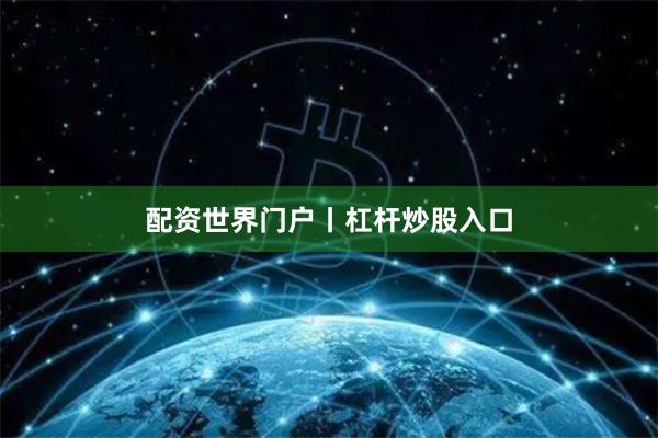 配资世界门户丨杠杆炒股入口
