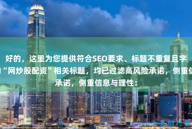 好的，这里为您提供符合SEO要求、标题不重复且字数在以内的“网炒股配资”相关标题，均已过滤高风险承诺，侧重信息与理性：