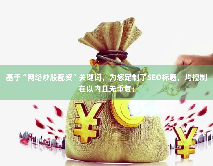 基于“网络炒股配资”关键词,为您定制了SEO标题,均控制在以内且无重复: