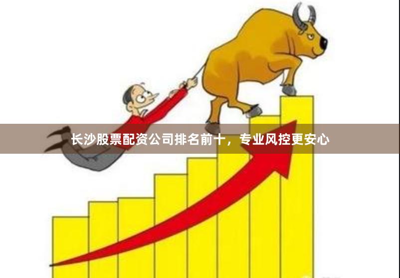 长沙股票配资公司排名前十，专业风控更安心