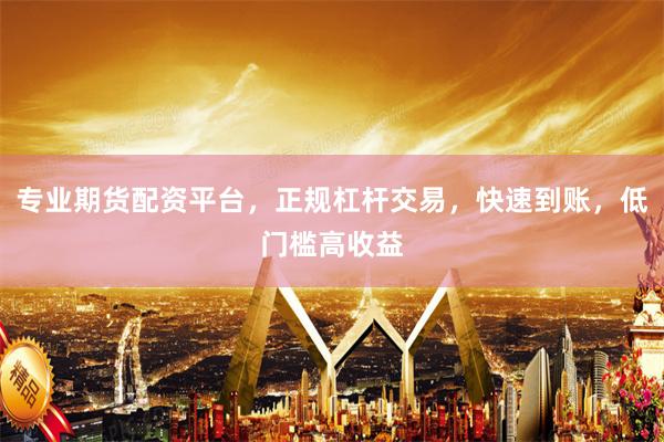 专业期货配资平台，正规杠杆交易，快速到账，低门槛高收益