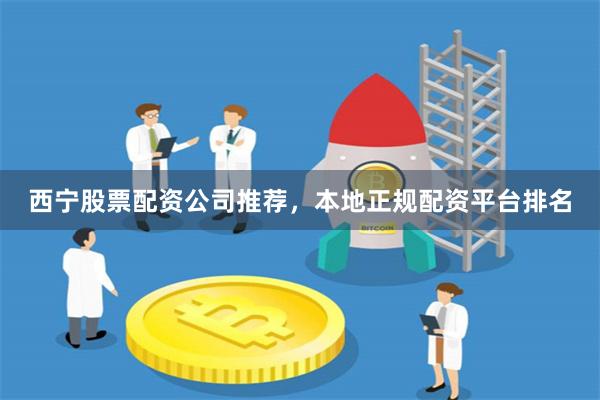 西宁股票配资公司推荐，本地正规配资平台排名