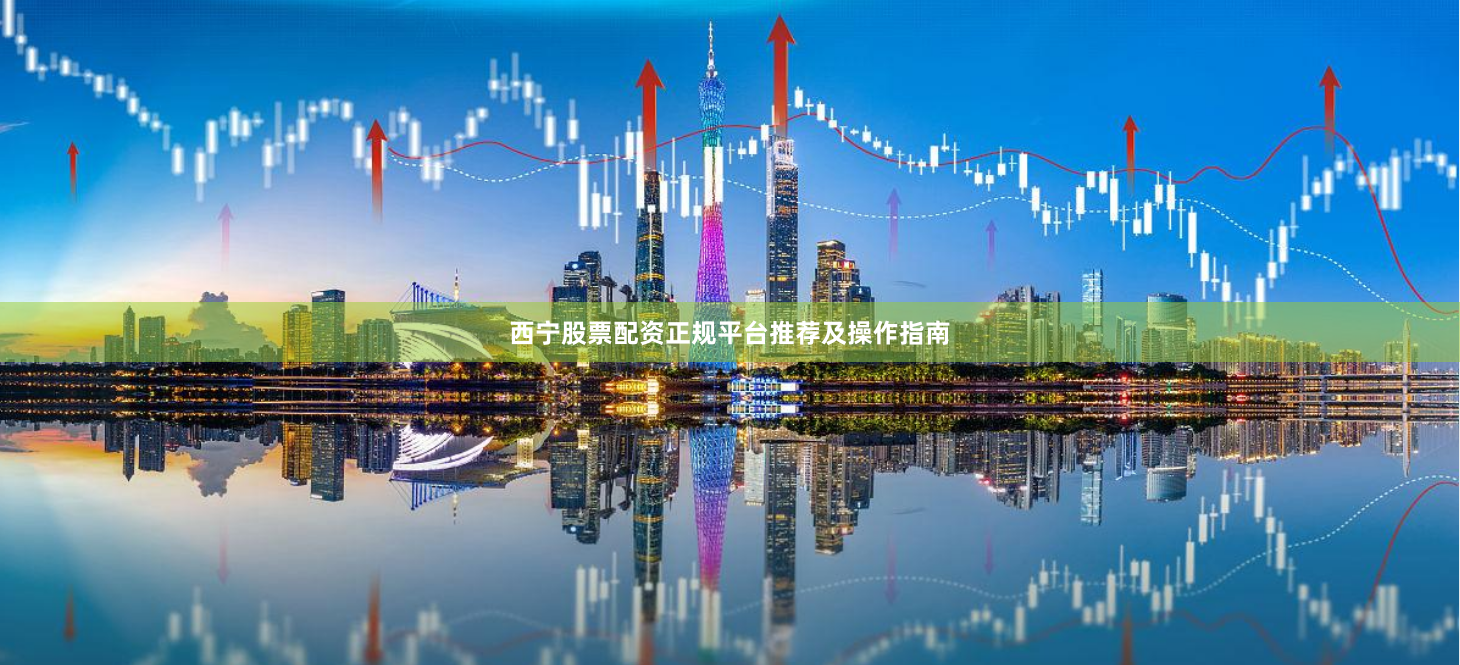 西宁股票配资正规平台推荐及操作指南